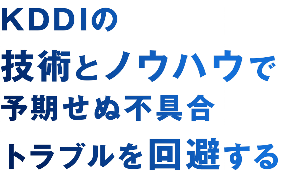 KDDIの技術とノウハウで予期せぬ不具合トラブルを回避する