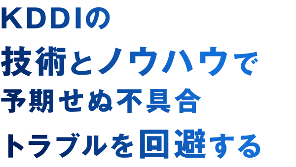 KDDIの技術とノウハウで予期せぬ不具合トラブルを回避する